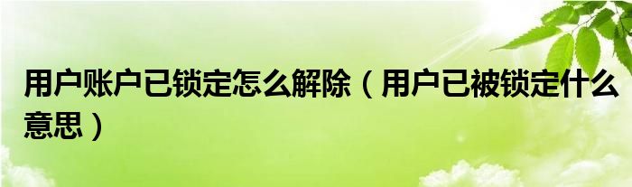 用戶賬戶已鎖定怎么解除（用戶已被鎖定什么意思）