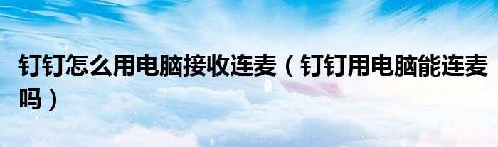釘釘怎么用電腦接收連麥（釘釘用電腦能連麥嗎）