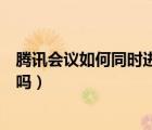 騰訊會議如何同時進入兩個會議（騰訊會議可以同時進兩個嗎）