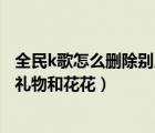 全民k歌怎么刪除別人送的禮物（全民k歌怎么刪除別人送的禮物和花花）