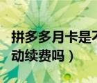 拼多多月卡是不是自動(dòng)續(xù)費(fèi)（拼多多月卡是自動(dòng)續(xù)費(fèi)嗎）