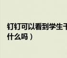 釘釘可以看到學(xué)生干什么嗎（釘釘可以看到學(xué)生在手機(jī)上干什么嗎）