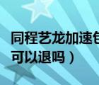 同程藝龍加速包的錢怎么退（同程藝龍加速包可以退嗎）