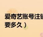 愛奇藝賬號注銷要多久成功（愛奇藝賬號注銷要多久）