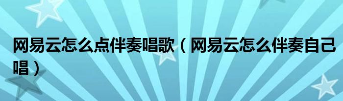網(wǎng)易云怎么點(diǎn)伴奏唱歌（網(wǎng)易云怎么伴奏自己唱）