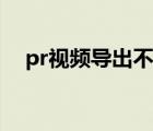 pr視頻導(dǎo)出不了（pr做的視頻無(wú)法導(dǎo)出）