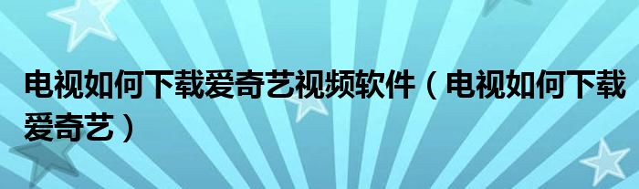 電視如何下載愛奇藝視頻軟件（電視如何下載愛奇藝）