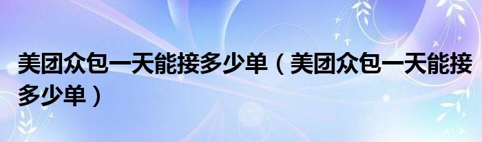 美團(tuán)眾包一天能接多少單（美團(tuán)眾包一天能接多少單）