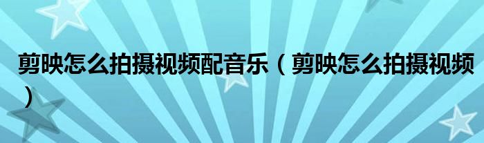 剪映怎么拍攝視頻配音樂（剪映怎么拍攝視頻）