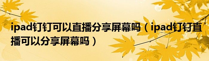 ipad釘釘可以直播分享屏幕嗎（ipad釘釘直播可以分享屏幕嗎）