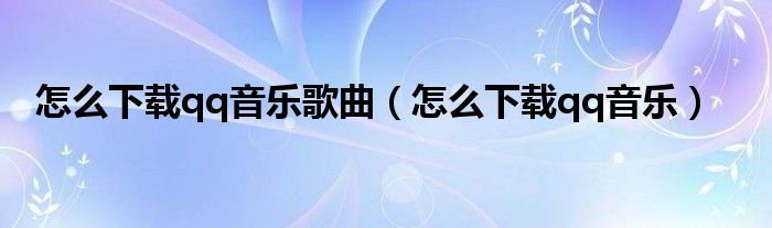怎么下載qq音樂歌曲（怎么下載qq音樂）
