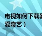 電視如何下載愛(ài)奇藝視頻軟件（電視如何下載愛(ài)奇藝）