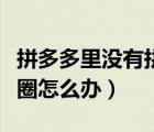 拼多多里沒(méi)有拼小圈怎么辦（拼多多沒(méi)有拼小圈怎么辦）