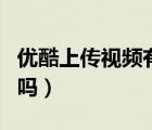 優(yōu)酷上傳視頻有收益嗎（優(yōu)酷上傳視頻有限制嗎）