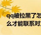 qq被拉黑了怎么辦才能聯(lián)系對方（拉黑了怎么才能聯(lián)系對方）