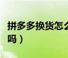 拼多多換貨怎么寄回去（拼多多換貨會寄過來嗎）