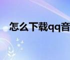 怎么下載qq音樂歌曲（怎么下載qq音樂）