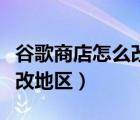 谷歌商店怎么改地區(qū)到菲律賓（谷歌商店怎么改地區(qū)）
