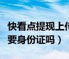 快看點(diǎn)提現(xiàn)上傳身份證靠譜嗎（快看點(diǎn)提現(xiàn)需要身份證嗎）