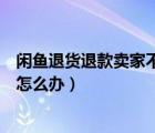閑魚退貨退款賣家不處理怎么辦（閑魚申請退貨賣家不處理怎么辦）