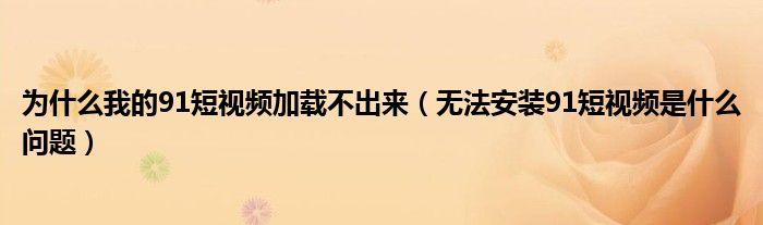 為什么我的91短視頻加載不出來(lái)（無(wú)法安裝91短視頻是什么問(wèn)題）
