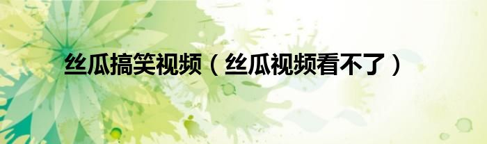 絲瓜搞笑視頻（絲瓜視頻看不了）