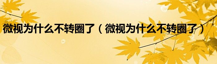 微視為什么不轉(zhuǎn)圈了（微視為什么不轉(zhuǎn)圈了）