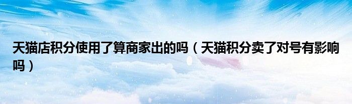 天貓店積分使用了算商家出的嗎（天貓積分賣了對號有影響嗎）