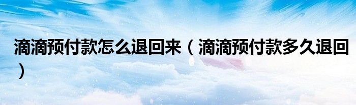 滴滴預(yù)付款怎么退回來（滴滴預(yù)付款多久退回）