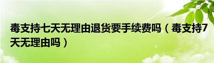 毒支持七天無理由退貨要手續(xù)費嗎（毒支持7天無理由嗎）