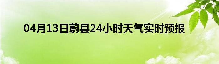 04月13日蔚縣24小時(shí)天氣實(shí)時(shí)預(yù)報(bào)