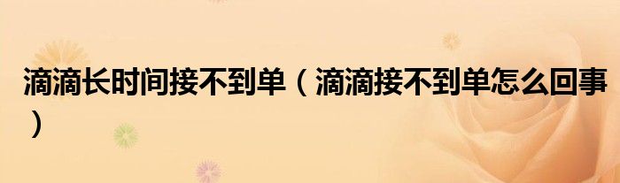 滴滴長時間接不到單（滴滴接不到單怎么回事）