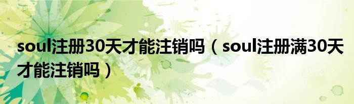 soul注冊30天才能注銷嗎（soul注冊滿30天才能注銷嗎）