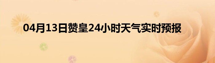 04月13日贊皇24小時(shí)天氣實(shí)時(shí)預(yù)報(bào)