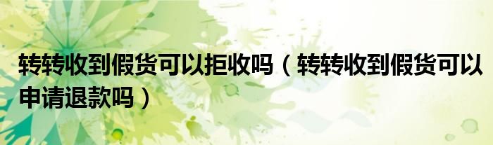 轉(zhuǎn)轉(zhuǎn)收到假貨可以拒收嗎（轉(zhuǎn)轉(zhuǎn)收到假貨可以申請(qǐng)退款嗎）