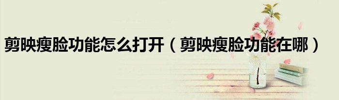 剪映瘦臉功能怎么打開（剪映瘦臉功能在哪）