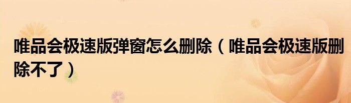 唯品會極速版彈窗怎么刪除（唯品會極速版刪除不了）