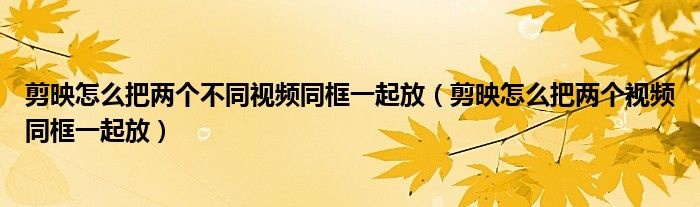 剪映怎么把兩個不同視頻同框一起放（剪映怎么把兩個視頻同框一起放）
