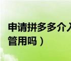 申請拼多多介入有什么作用（申請拼多多介入管用嗎）