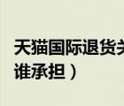 天貓國際退貨關(guān)稅由誰承擔(dān)（天貓退貨關(guān)稅由誰承擔(dān)）