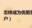 怎樣成為優(yōu)酷受邀用戶（怎么成為優(yōu)酷受邀用戶）