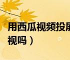 用西瓜視頻投屏到電視上（西瓜視頻能投屏電視嗎）