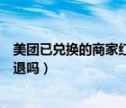 美團(tuán)已兌換的商家紅包可以退回嗎（美團(tuán)兌換的商家紅包能退嗎）