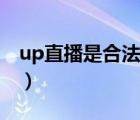 up直播是合法的嗎（up直播可以自己提現(xiàn)嗎）