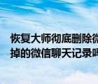 恢復(fù)大師徹底刪除微信聊天記錄（手機(jī)恢復(fù)大師可以恢復(fù)刪掉的微信聊天記錄嗎）