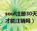 soul注冊(cè)30天才能注銷嗎（soul注冊(cè)滿30天才能注銷嗎）