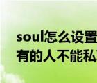 soul怎么設置別人不能和你私聊（soul怎么有的人不能私聊了）