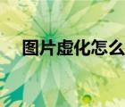 圖片虛化怎么弄剪映（圖片虛化怎么弄）