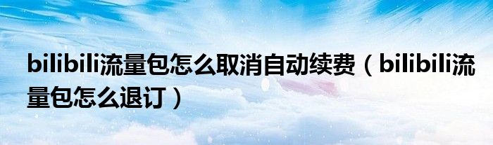 bilibili流量包怎么取消自動(dòng)續(xù)費(fèi)（bilibili流量包怎么退訂）