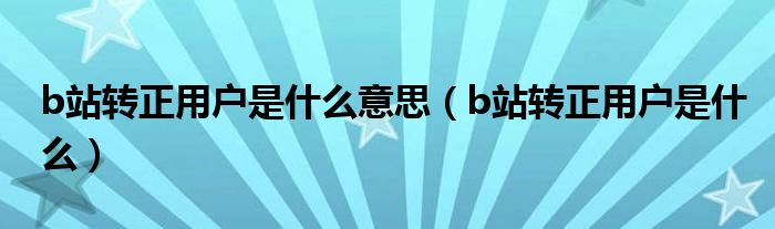 b站轉(zhuǎn)正用戶是什么意思（b站轉(zhuǎn)正用戶是什么）